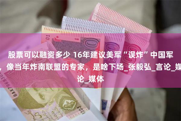 股票可以融资多少 16年建议美军“误炸”中国军舰，像当年炸南联盟的专家，是啥下场_张毅弘_言论_媒体