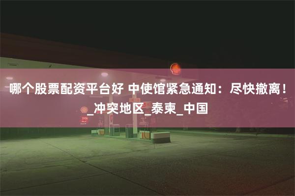 哪个股票配资平台好 中使馆紧急通知：尽快撤离！_冲突地区_泰柬_中国