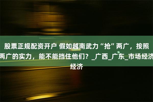 股票正规配资开户 假如越南武力“抢”两广，按照两广的实力，能不能挡住他们？_广西_广东_市场经济