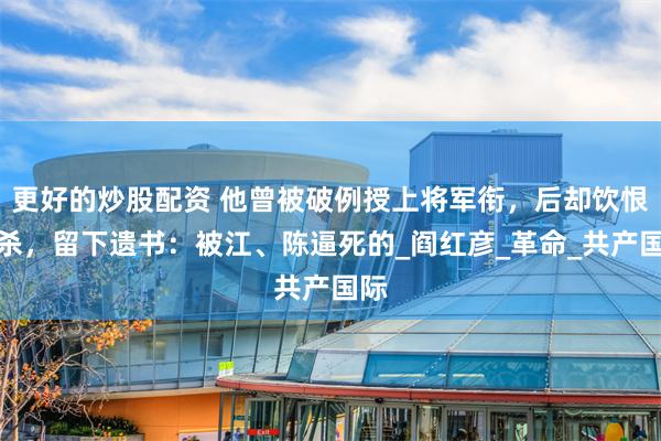 更好的炒股配资 他曾被破例授上将军衔，后却饮恨自杀，留下遗书：被江、陈逼死的_阎红彦_革命_共产国际