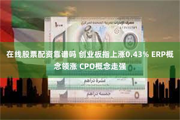 在线股票配资靠谱吗 创业板指上涨0.43% ERP概念领涨 CPO概念走强