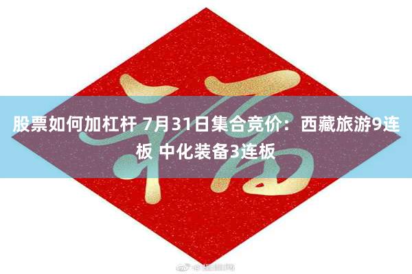 股票如何加杠杆 7月31日集合竞价：西藏旅游9连板 中化装备3连板