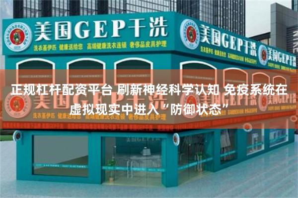 正规杠杆配资平台 刷新神经科学认知 免疫系统在虚拟现实中进入“防御状态”