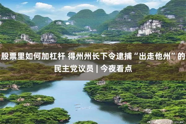 股票里如何加杠杆 得州州长下令逮捕“出走他州”的民主党议员 | 今夜看点