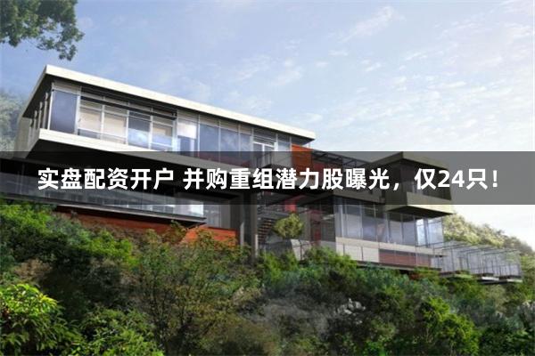 实盘配资开户 并购重组潜力股曝光，仅24只！
