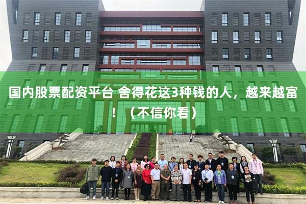 国内股票配资平台 舍得花这3种钱的人，越来越富！（不信你看）