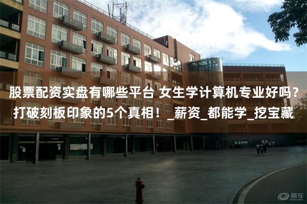 股票配资实盘有哪些平台 女生学计算机专业好吗？打破刻板印象的5个真相！_薪资_都能学_挖宝藏