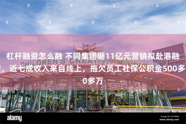 杠杆融资怎么融 不同集团砸11亿元营销拟赴港融资，近七成收入来自线上，拖欠员工社保公积金500多万