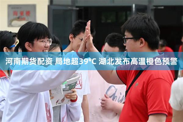 河南期货配资 局地超39℃ 湖北发布高温橙色预警