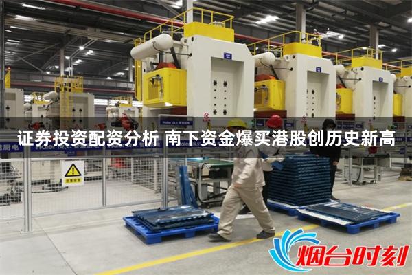 证券投资配资分析 南下资金爆买港股创历史新高