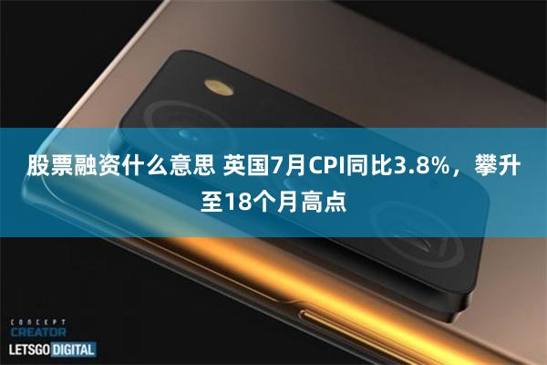 股票融资什么意思 英国7月CPI同比3.8%，攀升至18个月高点