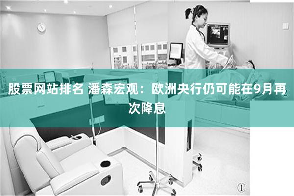 股票网站排名 潘森宏观：欧洲央行仍可能在9月再次降息