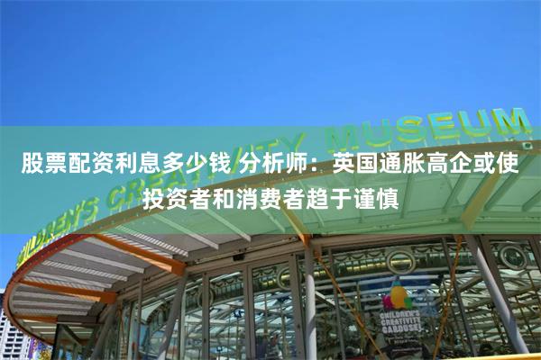 股票配资利息多少钱 分析师：英国通胀高企或使投资者和消费者趋于谨慎
