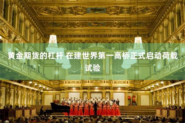 黄金期货的杠杆 在建世界第一高桥正式启动荷载试验