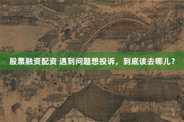 股票融资配资 遇到问题想投诉，到底该去哪儿？