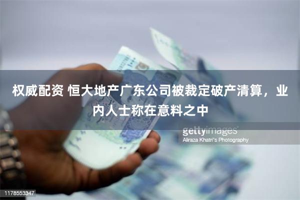 权威配资 恒大地产广东公司被裁定破产清算，业内人士称在意料之中