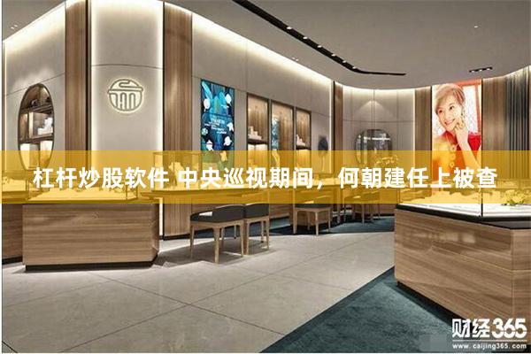 杠杆炒股软件 中央巡视期间，何朝建任上被查