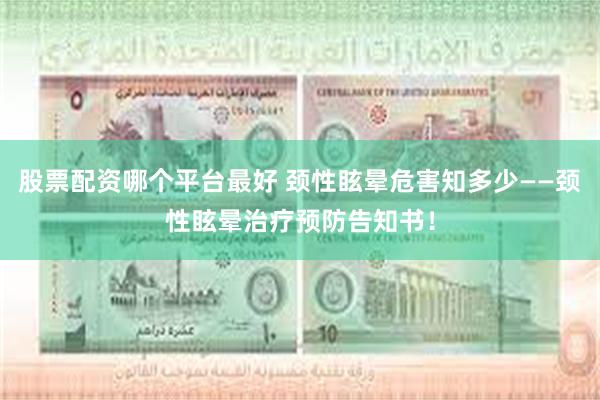 股票配资哪个平台最好 颈性眩晕危害知多少——颈性眩晕治疗预防告知书！
