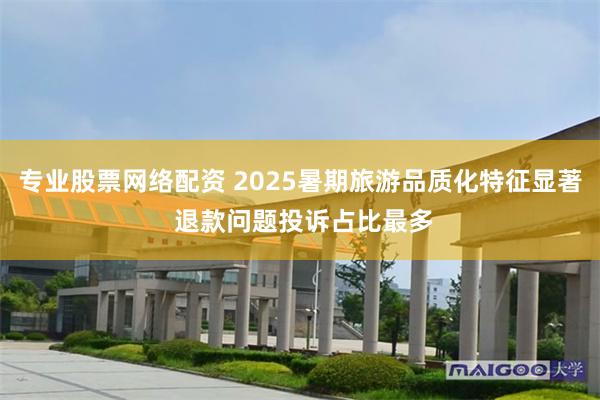 专业股票网络配资 2025暑期旅游品质化特征显著 退款问题投诉占比最多