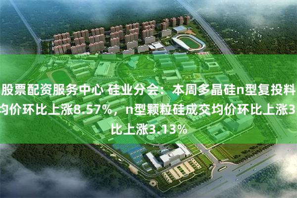 股票配资服务中心 硅业分会：本周多晶硅n型复投料成交均价环比上涨8.57%，n型颗粒硅成交均价环比上涨3.13%