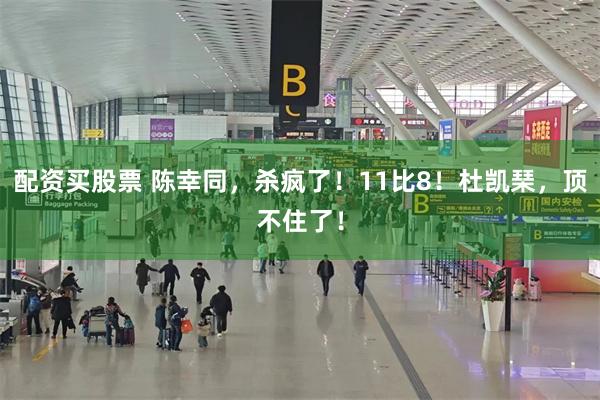 配资买股票 陈幸同，杀疯了！11比8！杜凯琹，顶不住了！