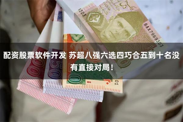 配资股票软件开发 苏超八强六选四巧合五到十名没有直接对局！